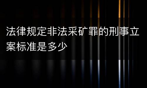 法律规定非法采矿罪的刑事立案标准是多少