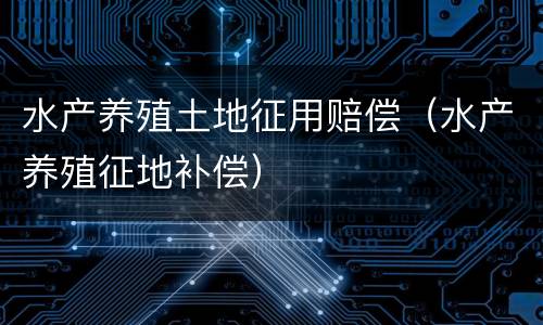 水产养殖土地征用赔偿（水产养殖征地补偿）