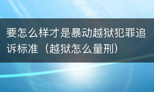 要怎么样才是暴动越狱犯罪追诉标准（越狱怎么量刑）