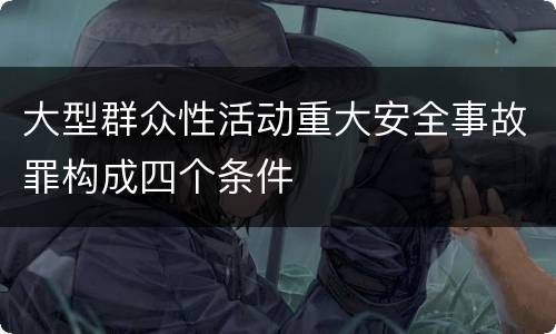 大型群众性活动重大安全事故罪构成四个条件
