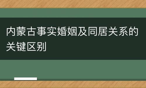 内蒙古事实婚姻及同居关系的关键区别
