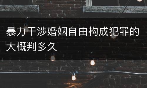 暴力干涉婚姻自由构成犯罪的大概判多久