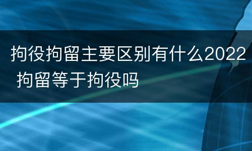 拘役拘留主要区别有什么2022 拘留等于拘役吗
