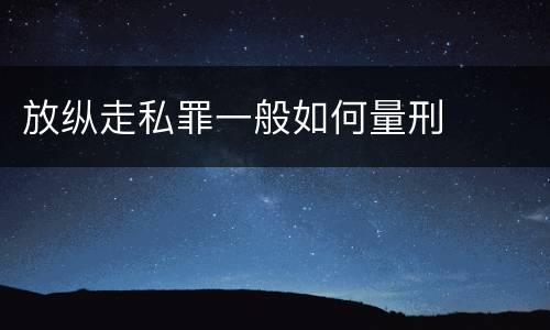 放纵走私罪一般如何量刑