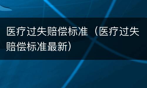 医疗过失赔偿标准（医疗过失赔偿标准最新）