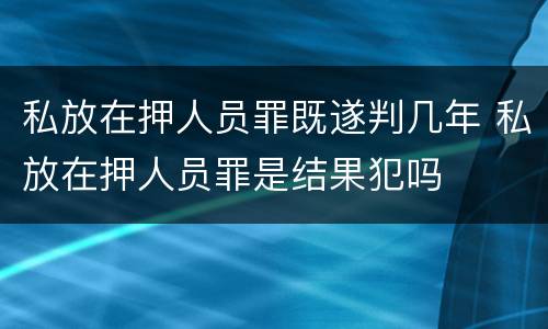 私放在押人员罪既遂判几年 私放在押人员罪是结果犯吗