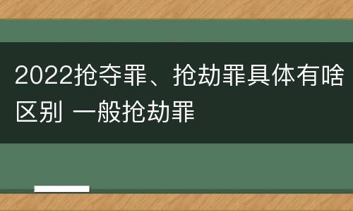 2022抢夺罪、抢劫罪具体有啥区别 一般抢劫罪