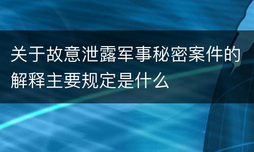 关于故意泄露军事秘密案件的解释主要规定是什么
