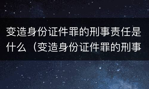 变造身份证件罪的刑事责任是什么（变造身份证件罪的刑事责任是什么意思）