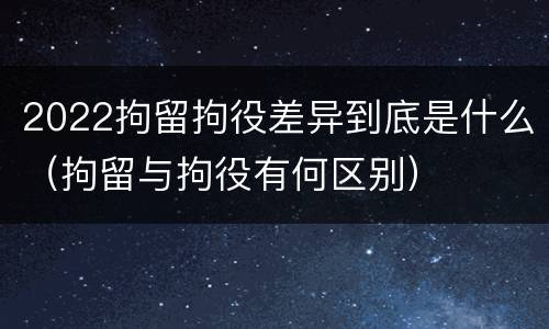 2022拘留拘役差异到底是什么（拘留与拘役有何区别）