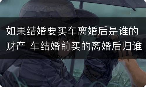 如果结婚要买车离婚后是谁的财产 车结婚前买的离婚后归谁