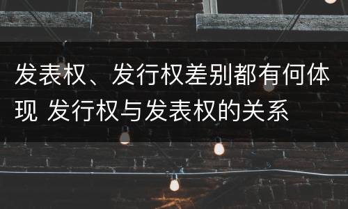 发表权、发行权差别都有何体现 发行权与发表权的关系
