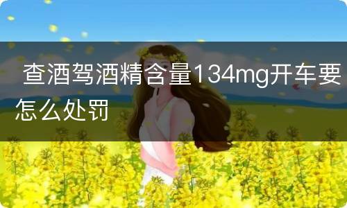  查酒驾酒精含量134mg开车要怎么处罚