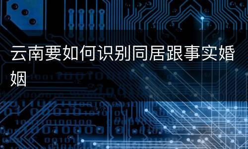 云南要如何识别同居跟事实婚姻