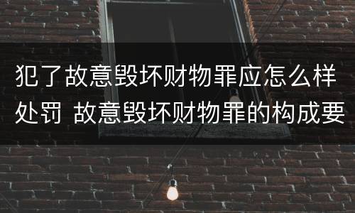 犯了故意毁坏财物罪应怎么样处罚 故意毁坏财物罪的构成要件是什么?如何处罚?