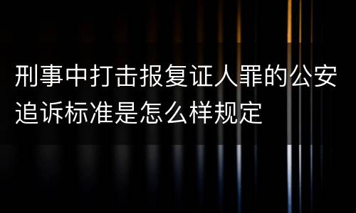 刑事中打击报复证人罪的公安追诉标准是怎么样规定