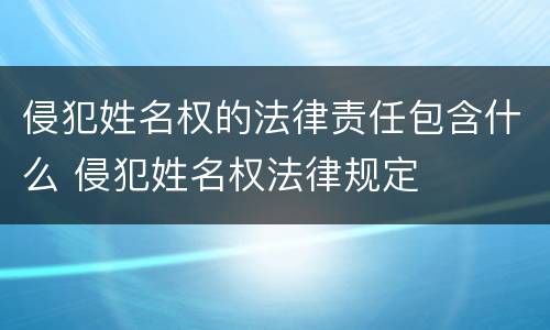 侵犯姓名权的法律责任包含什么 侵犯姓名权法律规定