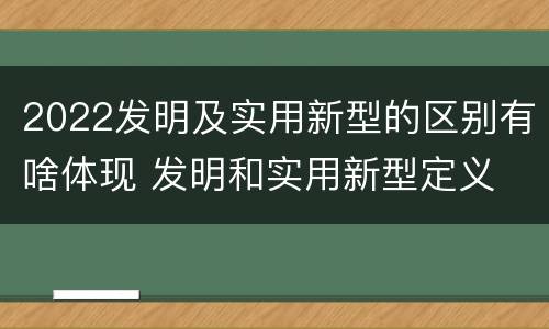 2022发明及实用新型的区别有啥体现 发明和实用新型定义