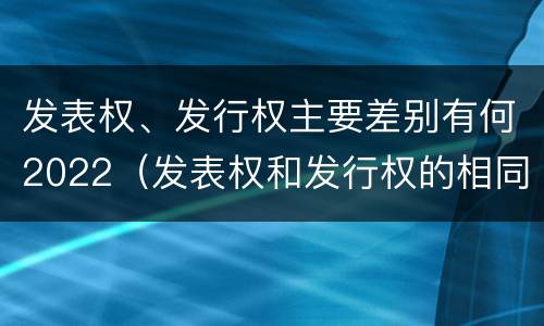 发表权、发行权主要差别有何2022（发表权和发行权的相同点）
