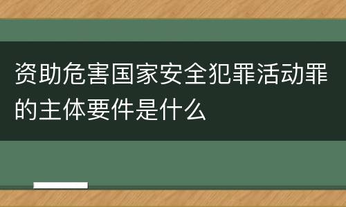 资助危害国家安全犯罪活动罪的主体要件是什么