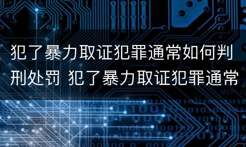 犯了暴力取证犯罪通常如何判刑处罚 犯了暴力取证犯罪通常如何判刑处罚标准