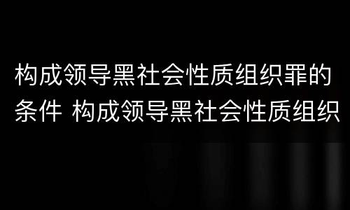 构成领导黑社会性质组织罪的条件 构成领导黑社会性质组织罪的条件是
