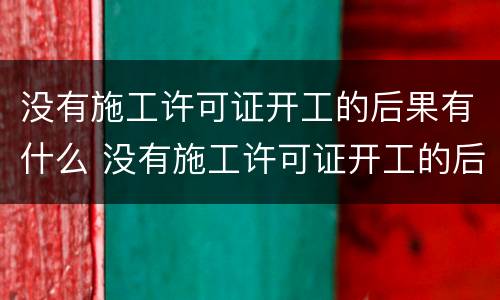 没有施工许可证开工的后果有什么 没有施工许可证开工的后果有什么危害