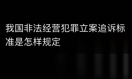 我国非法经营犯罪立案追诉标准是怎样规定