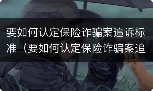 要如何认定保险诈骗案追诉标准（要如何认定保险诈骗案追诉标准呢）