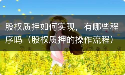 股权质押如何实现，有哪些程序吗（股权质押的操作流程）