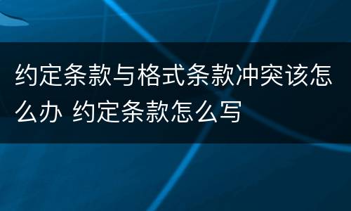 约定条款与格式条款冲突该怎么办 约定条款怎么写