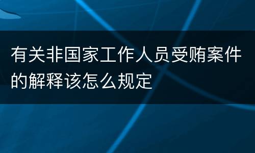 有关非国家工作人员受贿案件的解释该怎么规定