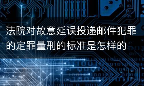 法院对故意延误投递邮件犯罪的定罪量刑的标准是怎样的