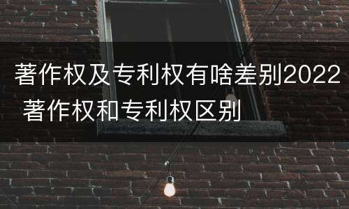 著作权及专利权有啥差别2022 著作权和专利权区别