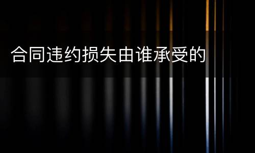 合同违约损失由谁承受的