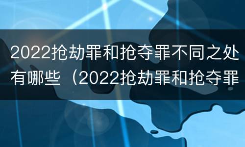 2022抢劫罪和抢夺罪不同之处有哪些（2022抢劫罪和抢夺罪不同之处有哪些区别）