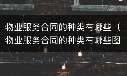 物业服务合同的种类有哪些（物业服务合同的种类有哪些图片）