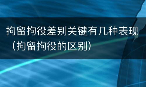 拘留拘役差别关键有几种表现（拘留拘役的区别）