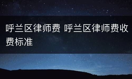 呼兰区律师费 呼兰区律师费收费标准