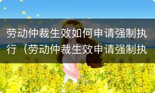 劳动仲裁生效如何申请强制执行（劳动仲裁生效申请强制执行公司提出异议）