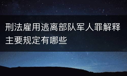 刑法雇用逃离部队军人罪解释主要规定有哪些