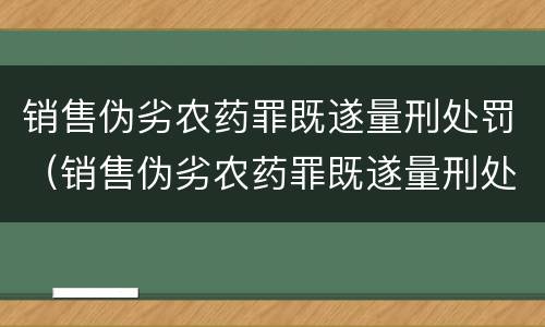销售伪劣农药罪既遂量刑处罚（销售伪劣农药罪既遂量刑处罚依据）