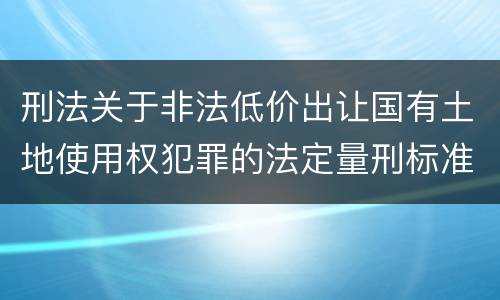 刑法关于非法低价出让国有土地使用权犯罪的法定量刑标准是怎样的