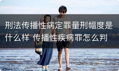 刑法传播性病定罪量刑幅度是什么样 传播性疾病罪怎么判