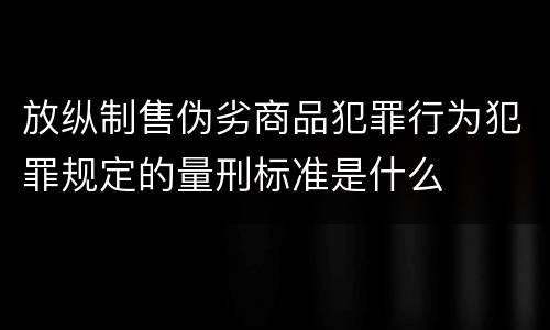 放纵制售伪劣商品犯罪行为犯罪规定的量刑标准是什么