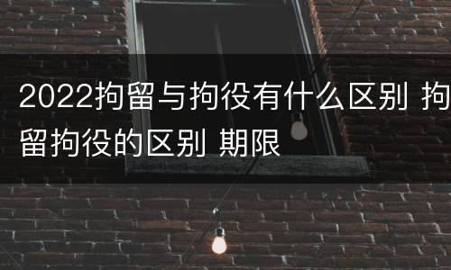2022拘留与拘役有什么区别 拘留拘役的区别 期限