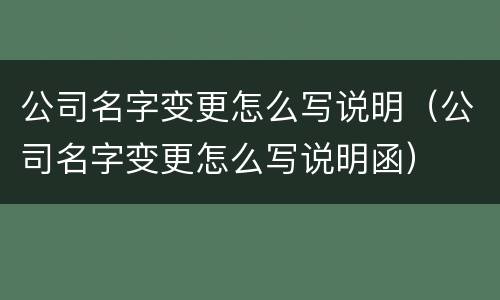 公司名字变更怎么写说明（公司名字变更怎么写说明函）