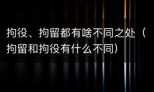 拘役、拘留都有啥不同之处（拘留和拘役有什么不同）