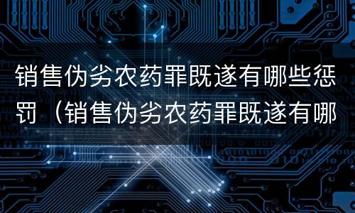 销售伪劣农药罪既遂有哪些惩罚（销售伪劣农药罪既遂有哪些惩罚方式）