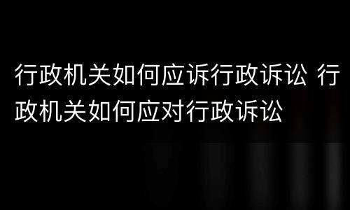 行政机关如何应诉行政诉讼 行政机关如何应对行政诉讼